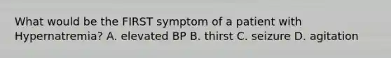 What would be the FIRST symptom of a patient with Hypernatremia? A. elevated BP B. thirst C. seizure D. agitation