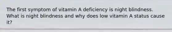 The first symptom of vitamin A deficiency is night blindness. What is night blindness and why does low vitamin A status cause it?