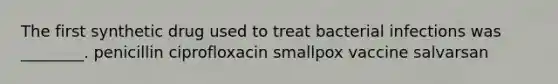 The first synthetic drug used to treat bacterial infections was ________. penicillin ciprofloxacin smallpox vaccine salvarsan