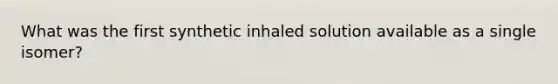 What was the first synthetic inhaled solution available as a single isomer?