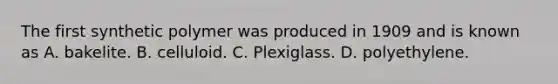 The first synthetic polymer was produced in 1909 and is known as A. bakelite. B. celluloid. C. Plexiglass. D. polyethylene.