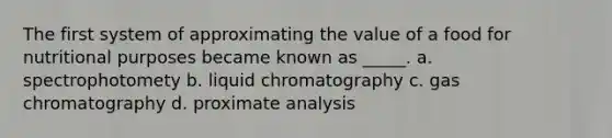 The first system of approximating the value of a food for nutritional purposes became known as _____.​ a. ​spectrophotomety b. ​liquid chromatography c. ​gas chromatography d. ​proximate analysis