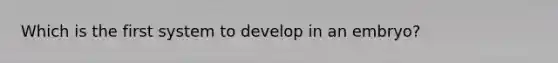 Which is the first system to develop in an embryo?