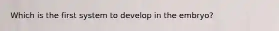 Which is the first system to develop in the embryo?