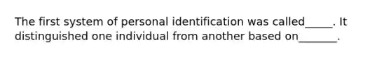 The first system of personal identification was called_____. It distinguished one individual from another based on_______.