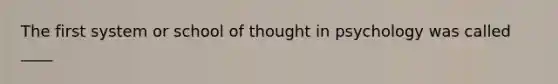 The first system or school of thought in psychology was called ____