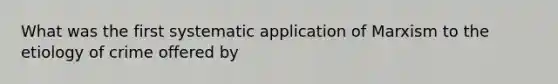 What was the first systematic application of Marxism to the etiology of crime offered by