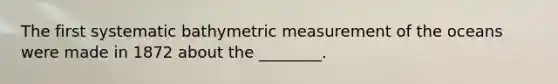 The first systematic bathymetric measurement of the oceans were made in 1872 about the ________.