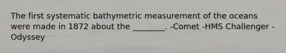 The first systematic bathymetric measurement of the oceans were made in 1872 about the ________. -Comet -HMS Challenger -Odyssey