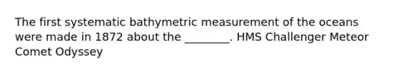 The first systematic bathymetric measurement of the oceans were made in 1872 about the ________. HMS Challenger Meteor Comet Odyssey