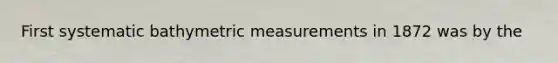 First systematic bathymetric measurements in 1872 was by the