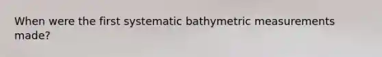 When were the first systematic bathymetric measurements made?