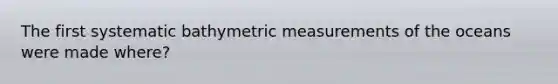 The first systematic bathymetric measurements of the oceans were made where?