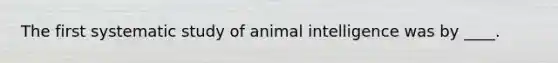 The first systematic study of animal intelligence was by ____.