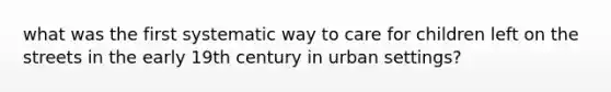 what was the first systematic way to care for children left on the streets in the early 19th century in urban settings?