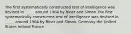 ​The first systematically constructed test of intelligence was devised in _____ around 1904 by Binet and Simon.The first systematically constructed test of intelligence was devised in _____ around 1904 by Binet and Simon. ​Germany ​the United States ​Ireland ​France