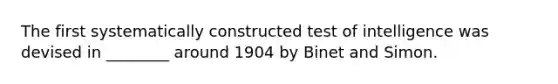 The first systematically constructed test of intelligence was devised in ________ around 1904 by Binet and Simon.