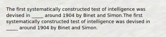 ​The first systematically constructed test of intelligence was devised in _____ around 1904 by Binet and Simon.The first systematically constructed test of intelligence was devised in _____ around 1904 by Binet and Simon.