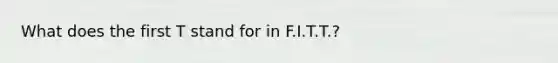 What does the first T stand for in F.I.T.T.?