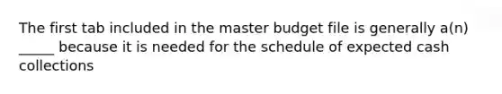 The first tab included in the master budget file is generally a(n) _____ because it is needed for the schedule of expected cash collections