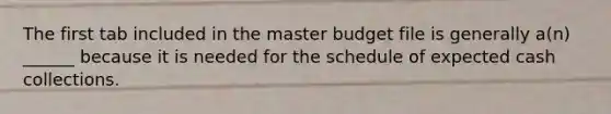 The first tab included in the master budget file is generally a(n) ______ because it is needed for the schedule of expected cash collections.