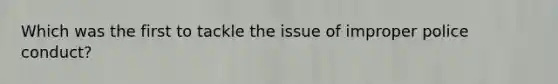 Which was the first to tackle the issue of improper police conduct?