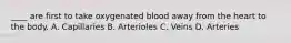 ____ are first to take oxygenated blood away from the heart to the body. A. Capillaries B. Arterioles C. Veins D. Arteries