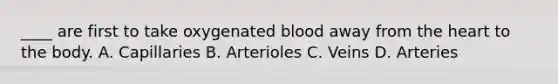 ____ are first to take oxygenated blood away from the heart to the body. A. Capillaries B. Arterioles C. Veins D. Arteries