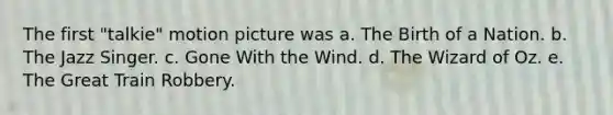 The first "talkie" motion picture was a. The Birth of a Nation. b. The Jazz Singer. c. Gone With the Wind. d. The Wizard of Oz. e. The Great Train Robbery.