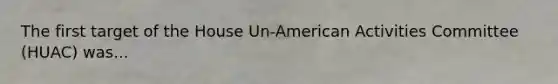 The first target of the House Un-American Activities Committee (HUAC) was...