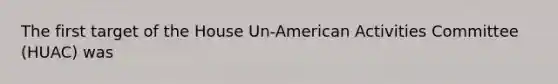 The first target of the House Un-American Activities Committee (HUAC) was