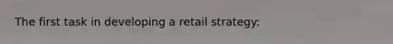 The first task in developing a retail strategy: