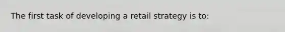 The first task of developing a retail strategy is to: