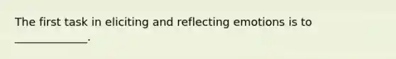 The first task in eliciting and reflecting emotions is to _____________.