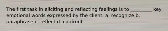 The first task in eliciting and reflecting feelings is to _________ key emotional words expressed by the client. a. recognize b. paraphrase c. reflect d. confront