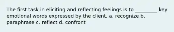 The first task in eliciting and reflecting feelings is to _________ key emotional words expressed by the client.​ a. ​recognize b. ​paraphrase c. ​reflect d. ​confront