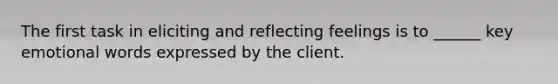 The first task in eliciting and reflecting feelings is to ______ key emotional words expressed by the client.