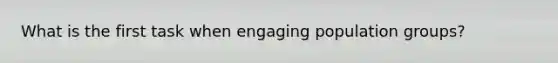 What is the first task when engaging population groups?