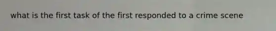 what is the first task of the first responded to a crime scene