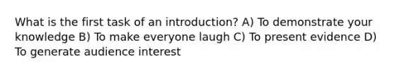 What is the first task of an introduction? A) To demonstrate your knowledge B) To make everyone laugh C) To present evidence D) To generate audience interest