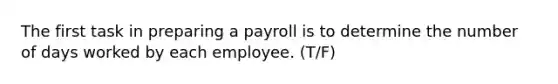 The first task in preparing a payroll is to determine the number of days worked by each employee. (T/F)