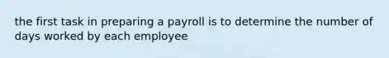 the first task in preparing a payroll is to determine the number of days worked by each employee