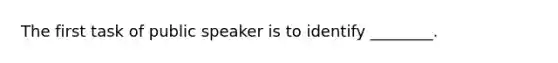 The first task of public speaker is to identify ________.