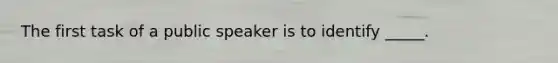 The first task of a public speaker is to identify _____.