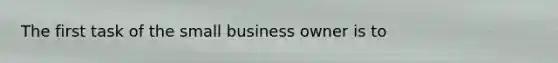 The first task of the small business owner is to