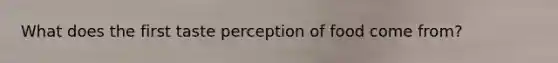 What does the first taste perception of food come from?