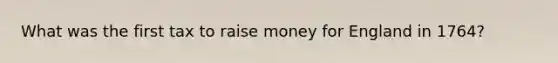 What was the first tax to raise money for England in 1764?