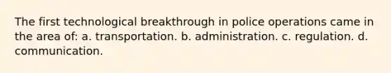 The first technological breakthrough in police operations came in the area of: a. transportation. b. administration. c. regulation. d. communication.