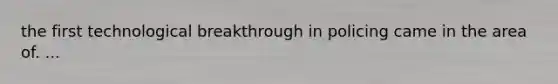 the first technological breakthrough in policing came in the area of. ...