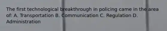 The first technological breakthrough in policing came in the area of: A. Transportation B. Communication C. Regulation D. Administration